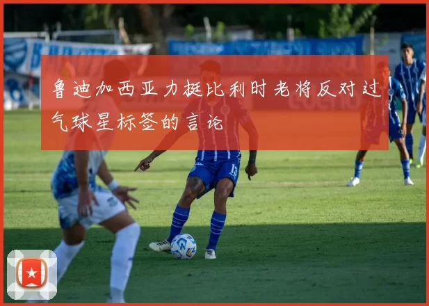 鲁迪加西亚力挺比利时老将反对过气球星标签的言论