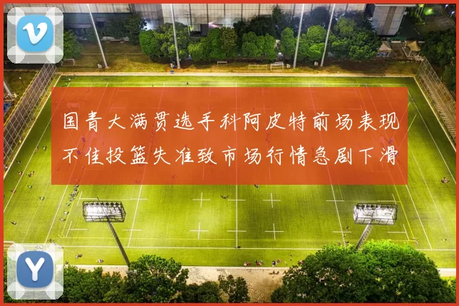 国青大满贯选手科阿皮特前场表现不佳投篮失准致市场行情急剧下滑