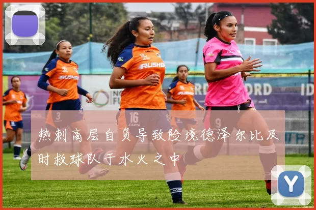 热刺高层自负导致险境德泽尔比及时救球队于水火之中