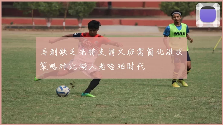 马刺缺乏老将支持文班需简化进攻策略对比湖人老哈珀时代