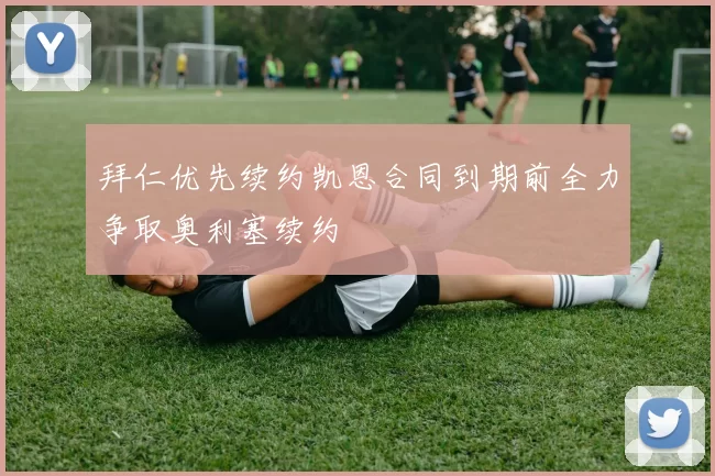拜仁优先续约凯恩合同到期前全力争取奥利塞续约