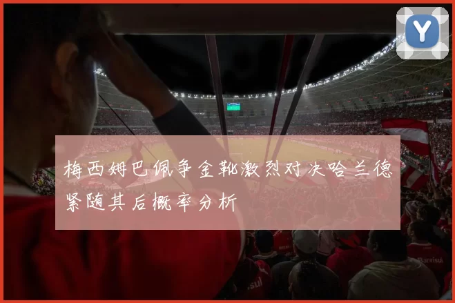 梅西姆巴佩争金靴激烈对决哈兰德紧随其后概率分析