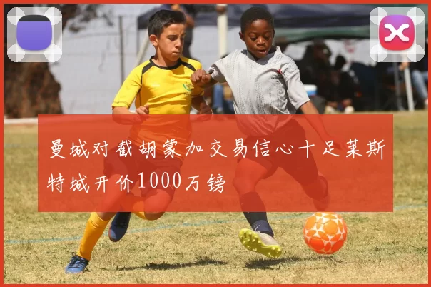 曼城对截胡蒙加交易信心十足莱斯特城开价1000万镑