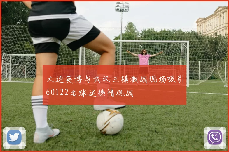 大连英博与武汉三镇激战现场吸引60122名球迷热情观战