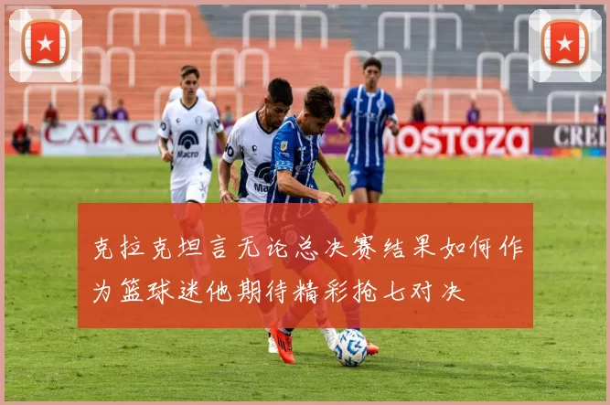 克拉克坦言无论总决赛结果如何作为篮球迷他期待精彩抢七对决