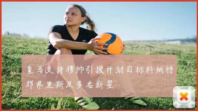 皇马支持穆帅引援计划目标科纳特邓弗里斯及多名新星