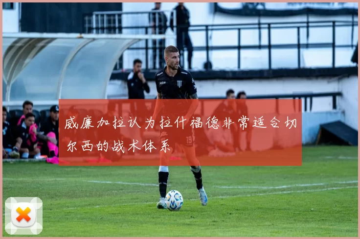 威廉加拉认为拉什福德非常适合切尔西的战术体系
