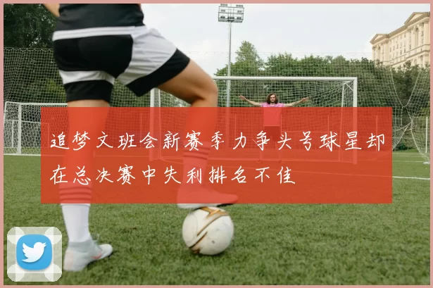 追梦文班会新赛季力争头号球星却在总决赛中失利排名不佳
