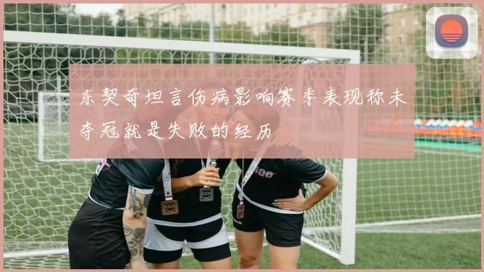 东契奇坦言伤病影响赛季表现称未夺冠就是失败的经历