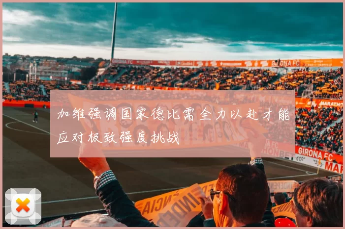 加维强调国家德比需全力以赴才能应对极致强度挑战